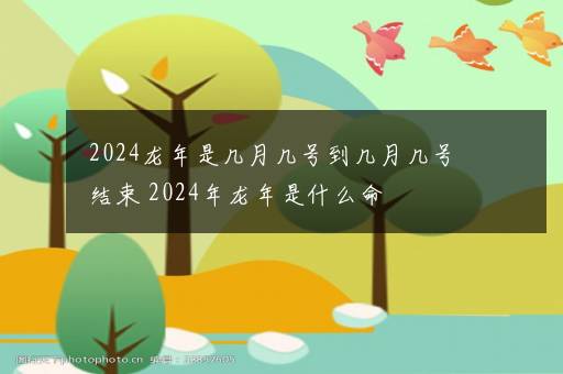 2024龙年是几月几号到几月几号结束 2024年龙年是什么命