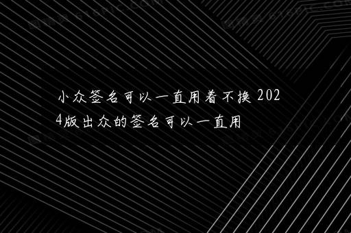 小众签名可以一直用着不换 2024版出众的签名可以一直用