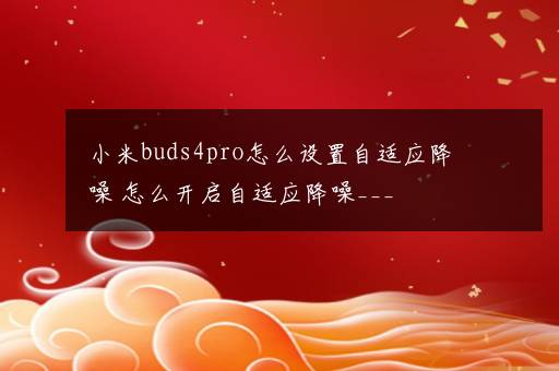 小米buds4pro怎么设置自适应降噪 怎么开启自适应降噪