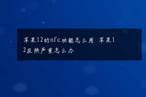 苹果12的nfc功能怎么用  苹果12发热严重怎么办