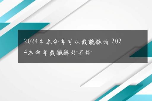 2024年本命年可以戴貔貅吗 2024本命年戴貔貅好不好