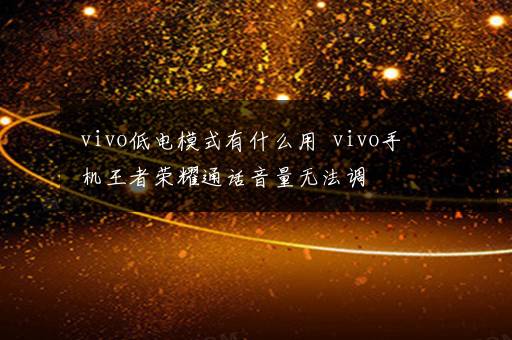 vivo低电模式有什么用  vivo手机王者荣耀通话音量无法调