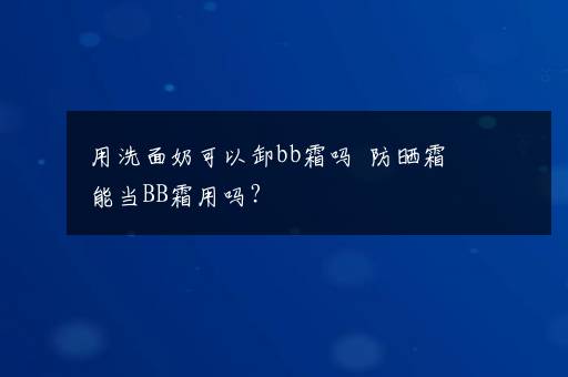 用洗面奶可以卸bb霜吗  防晒霜能当BB霜用吗？