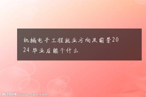 机械电子工程就业方向及前景2024 毕业后能干什么