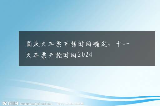 国庆火车票开售时间确定，十一火车票开抢时间2024