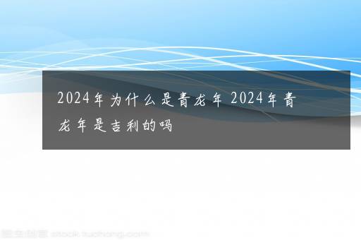 2024年为什么是青龙年 2024年青龙年是吉利的吗