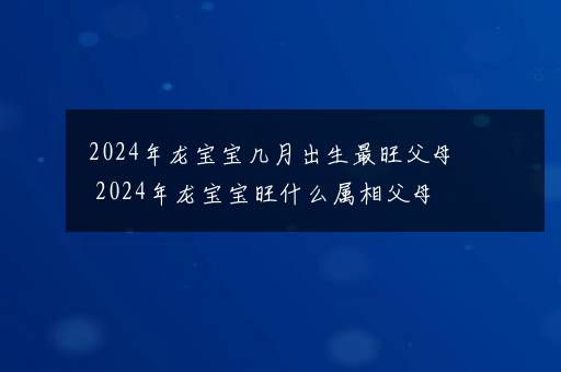 2024年龙宝宝几月出生最旺父母 2024年龙宝宝旺什么属相父母