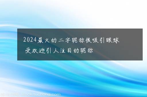 2024最火的二字昵称很吸引眼球 受欢迎引人注目的昵称