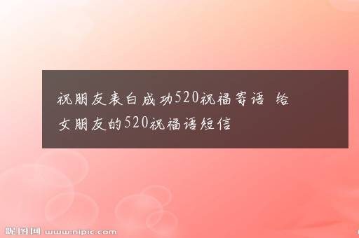 祝朋友表白成功520祝福寄语  给女朋友的520祝福语短信