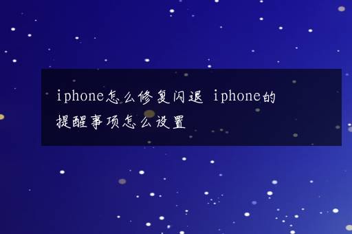 iphone怎么修复闪退  iphone的提醒事项怎么设置