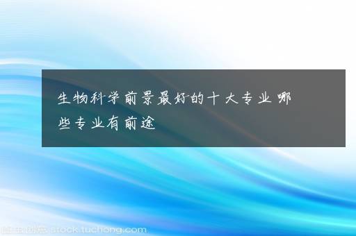 生物科学前景最好的十大专业 哪些专业有前途