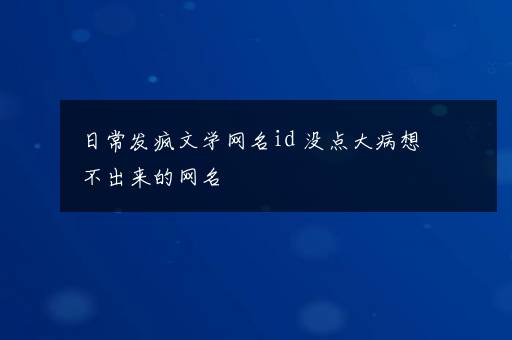 日常发疯文学网名id 没点大病想不出来的网名