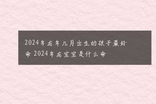 2024年龙年几月出生的孩子最好命 2024年龙宝宝是什么命