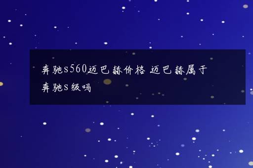 奔驰s560迈巴赫价格 迈巴赫属于奔驰s级吗