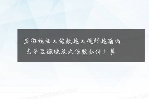 显微镜放大倍数越大视野越暗吗 光学显微镜放大倍数如何计算