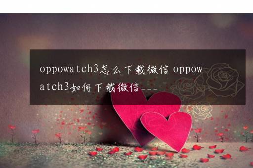 oppowatch3怎么下载微信 oppowatch3如何下载微信