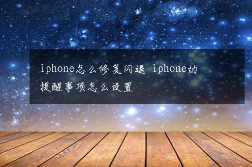 iphone怎么修复闪退  iphone的提醒事项怎么设置