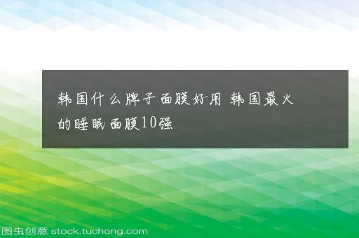 韩国什么牌子面膜好用 韩国最火的睡眠面膜10强