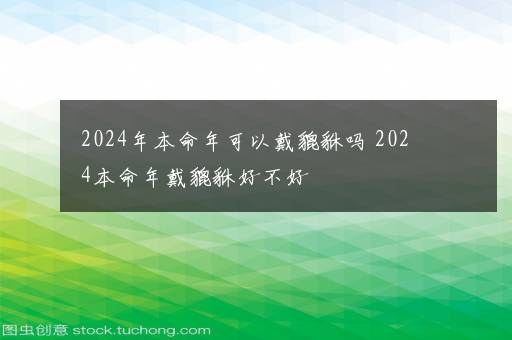 2024年本命年可以戴貔貅吗 2024本命年戴貔貅好不好