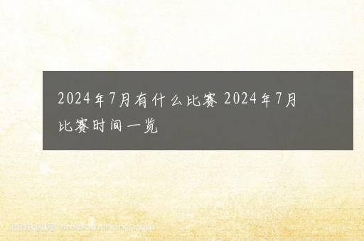 2024年7月有什么比赛 2024年7月比赛时间一览