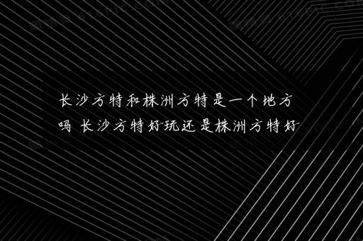 长沙方特和株洲方特是一个地方吗 长沙方特好玩还是株洲方特好玩