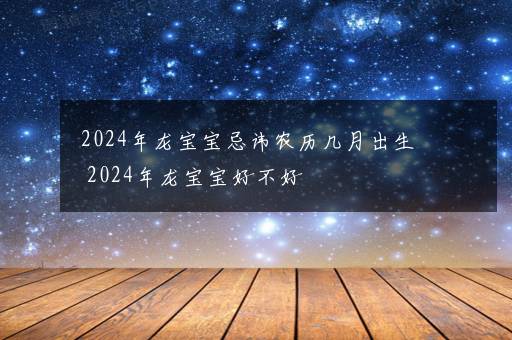 2024年龙宝宝忌讳农历几月出生 2024年龙宝宝好不好