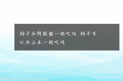 柿子和阿胶能一起吃吗  柿子可以和玉米一起吃吗