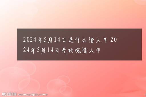 2024年5月14日是什么情人节 2024年5月14日是玫瑰情人节