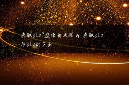 奔驰glb7座报价及图片 奔驰glb与glc的区别