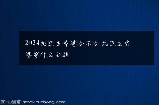 2024元旦去香港冷不冷 元旦去香港穿什么合适