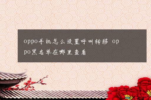 oppo手机怎么设置呼叫转移  oppo黑名单在哪里查看