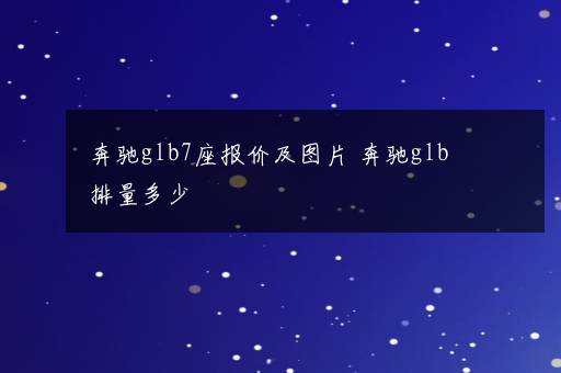 奔驰glb7座报价及图片 奔驰glb排量多少