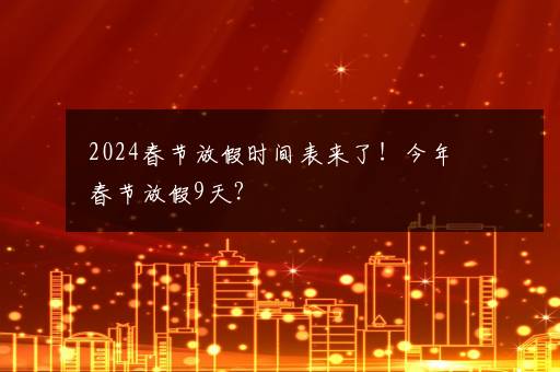 2024春节放假时间表来了！今年春节放假9天？