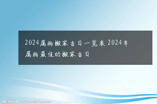 2024属狗搬家吉日一览表 2024年属狗最佳的搬家吉日