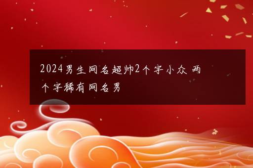 2024男生网名超帅2个字小众 两个字稀有网名男