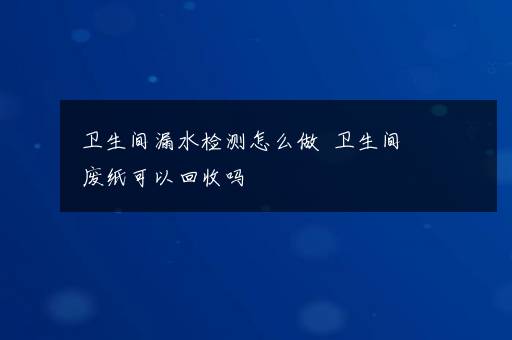 卫生间漏水检测怎么做  卫生间废纸可以回收吗