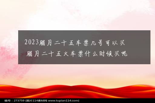 2023腊月二十五车票几号可以买 腊月二十五火车票什么时候买呢