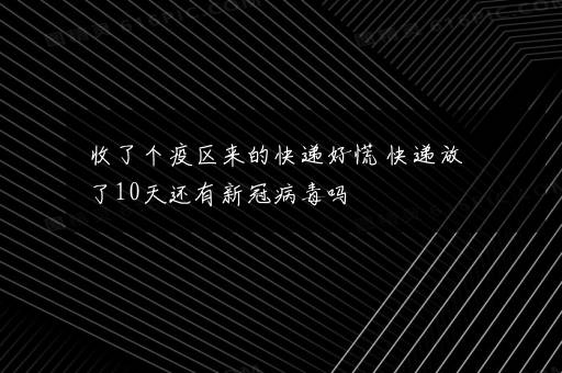 收了个疫区来的快递好慌 快递放了10天还有新冠病毒吗