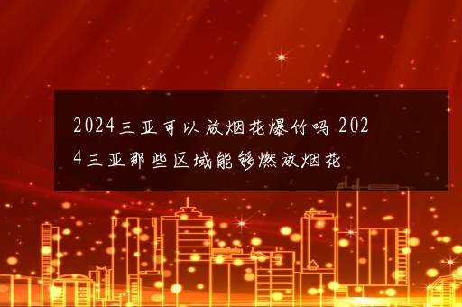 2024三亚可以放烟花爆竹吗 2024三亚那些区域能够燃放烟花