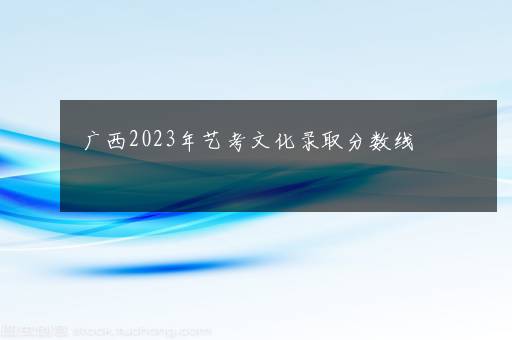 广西2023年艺考文化录取分数线