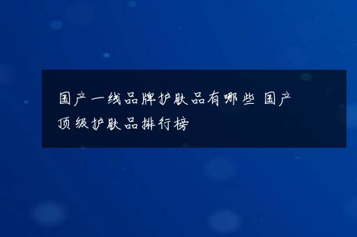 国产一线品牌护肤品有哪些 国产顶级护肤品排行榜