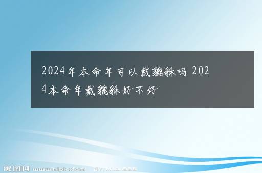 2024年本命年可以戴貔貅吗 2024本命年戴貔貅好不好