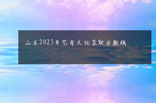 山东2023年艺考文化录取分数线