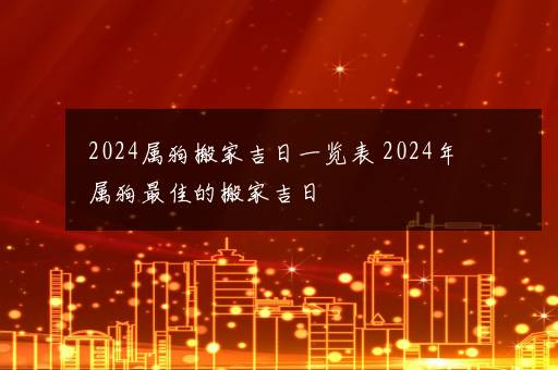 2024属狗搬家吉日一览表 2024年属狗最佳的搬家吉日