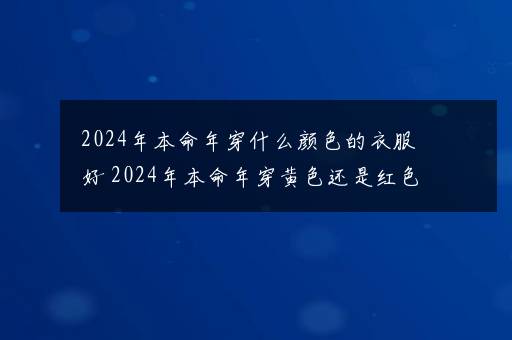 2024年本命年穿什么颜色的衣服好 2024年本命年穿黄色还是红色