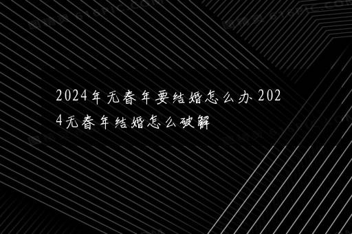 2024年无春年要结婚怎么办 2024无春年结婚怎么破解