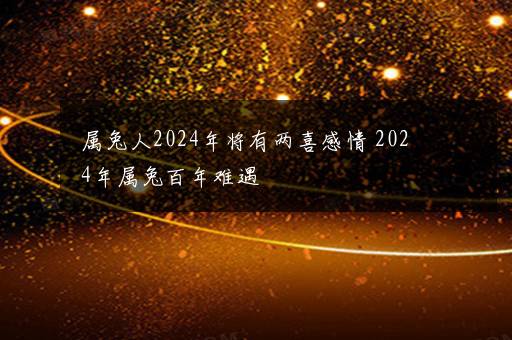 属兔人2024年将有两喜感情 2024年属兔百年难遇