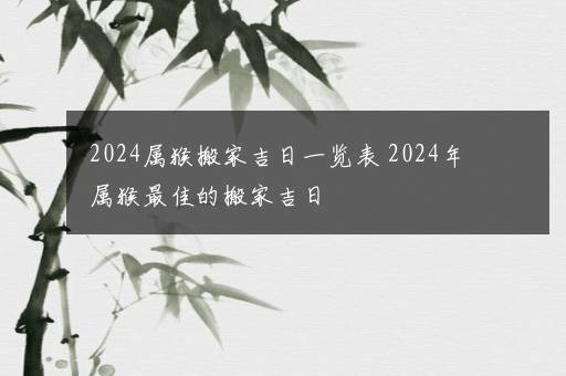 2024属猴搬家吉日一览表 2024年属猴最佳的搬家吉日