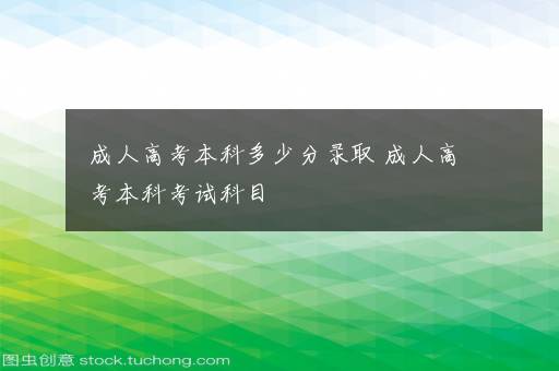 成人高考本科多少分录取 成人高考本科考试科目