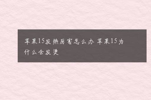 苹果15发热厉害怎么办 苹果15为什么会发烫